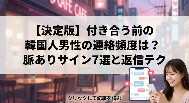 付き合う前の韓国人男性の連絡頻度は？脈ありサイン7選と返信テク【決定版】